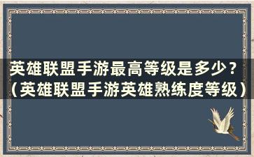 英雄联盟手游最高等级是多少？ （英雄联盟手游英雄熟练度等级）